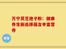 万宁灵芝孢子粉：健康养生新选择蕴含丰富营养