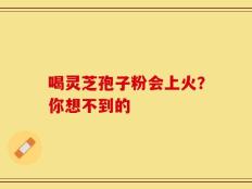喝灵芝孢子粉会上火？你想不到的