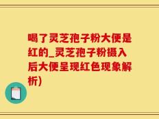 喝了灵芝孢子粉大便是红的_灵芝孢子粉摄入后大便呈现红色现象解析)