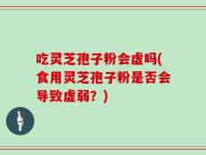 吃灵芝孢子粉会虚吗(食用灵芝孢子粉是否会导致虚弱？)