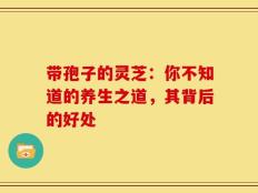 带孢子的灵芝：你不知道的养生之道，其背后的好处