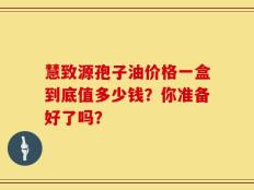 慧致源孢子油价格一盒到底值多少钱？你准备好了吗？