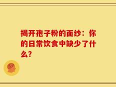揭开孢子粉的面纱：你的日常饮食中缺少了什么？