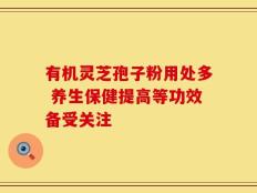 有机灵芝孢子粉用处多 养生保健提高等功效备受关注