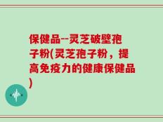 保健品--灵芝破壁孢子粉(灵芝孢子粉，提高免疫力的健康保健品)