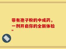 带有孢子粉的中成药，一剂开启你的全新体验”