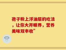 孢子粉上浮油层的吃法，让你大开眼界，营养美味双丰收”