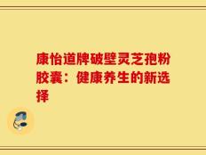 康怡道牌破壁灵芝孢粉胶囊：健康养生的新选择