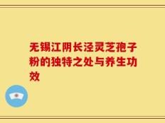 无锡江阴长泾灵芝孢子粉的独特之处与养生功效