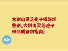 大别山灵芝孢子粉好坏鉴别_大别山灵芝孢子粉品质鉴别指南)