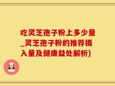 吃灵芝孢子粉上多少量_灵芝孢子粉的推荐摄入量及健康益处解析)