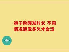 孢子粉醒发时长 不同情况醒发多久才合适