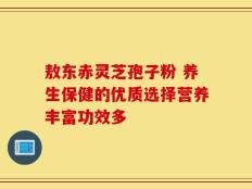 敖东赤灵芝孢子粉 养生保健的优质选择营养丰富功效多