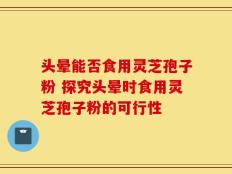 头晕能否食用灵芝孢子粉 探究头晕时食用灵芝孢子粉的可行性