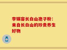李锡容长白山孢子粉：来自长白山的珍贵养生好物
