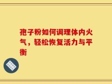 孢子粉如何调理体内火气，轻松恢复活力与平衡