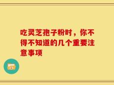 吃灵芝孢子粉时，你不得不知道的几个重要注意事项