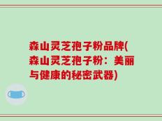 森山灵芝孢子粉品牌(森山灵芝孢子粉：美丽与健康的秘密武器)