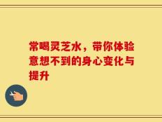 常喝灵芝水，带你体验意想不到的身心变化与提升