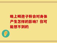 晚上喝孢子粉会对身体产生怎样的影响？你可能想不到的