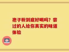 孢子粉到底好喝吗？尝过的人给你真实的味道体验