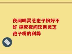 夜间喝灵芝孢子粉好不好 探究夜间饮用灵芝孢子粉的利弊