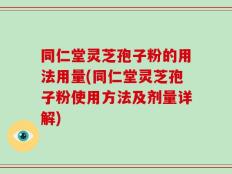 同仁堂灵芝孢子粉的用法用量(同仁堂灵芝孢子粉使用方法及剂量详解)