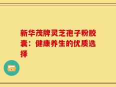 新华茂牌灵芝孢子粉胶囊：健康养生的优质选择