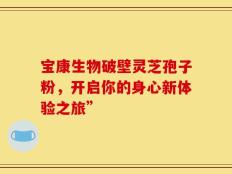 宝康生物破壁灵芝孢子粉，开启你的身心新体验之旅”