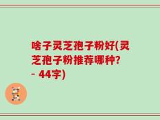 啥子灵芝孢子粉好(灵芝孢子粉推荐哪种？ - 44字)