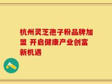 杭州灵芝孢子粉品牌加盟 开启健康产业创富新机遇