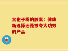 含孢子粉的胶囊：健康新选择还是被夸大功效的产品