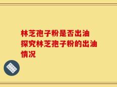 林芝孢子粉是否出油 探究林芝孢子粉的出油情况