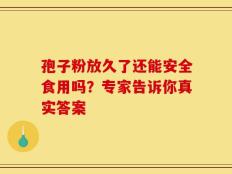 孢子粉放久了还能安全食用吗？专家告诉你真实答案