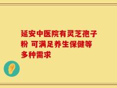 延安中医院有灵芝孢子粉 可满足养生保健等多种需求