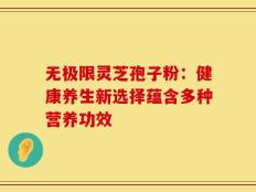 无极限灵芝孢子粉：健康养生新选择蕴含多种营养功效