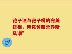 孢子油与孢子粉的完美搭档，带你领略营养新风潮”