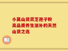 小莫山货灵芝孢子粉 高品质养生滋补的天然山货之选
