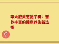 李大肥灵芝孢子粉：营养丰富的健康养生新选择