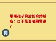 服用孢子粉后的奇妙反应：口干是否暗藏警讯？
