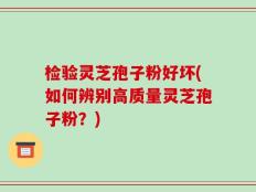 检验灵芝孢子粉好坏(如何辨别高质量灵芝孢子粉？)