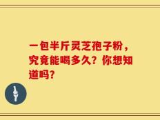 一包半斤灵芝孢子粉，究竟能喝多久？你想知道吗？