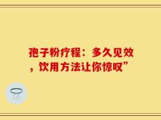 孢子粉疗程：多久见效，饮用方法让你惊叹”