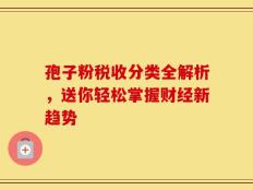 孢子粉税收分类全解析，送你轻松掌握财经新趋势