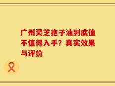 广州灵芝孢子油到底值不值得入手？真实效果与评价
