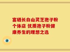 富硒长白山灵芝孢子粉个体店 优质孢子粉健康养生的理想之选