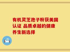 有机灵芝孢子粉获美国认证 品质卓越的健康养生新选择