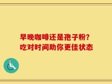 早晚咖啡还是孢子粉？吃对时间助你更佳状态