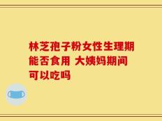 林芝孢子粉女性生理期能否食用 大姨妈期间可以吃吗