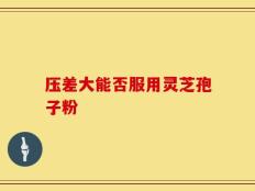 压差大能否服用灵芝孢子粉